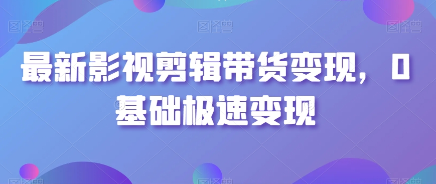 最新影视剪辑带货变现，0基础极速变现-178分享