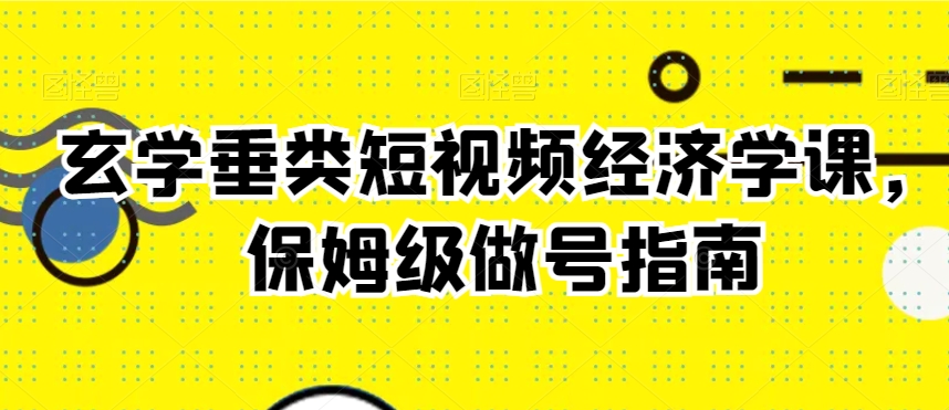 玄学垂类短视频经济学课，保姆级做号指南-178分享