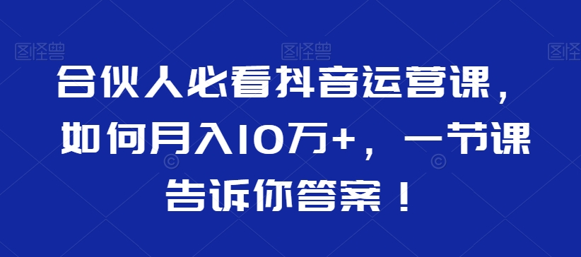 合伙人必看抖音运营课，如何月入10万+，一节课告诉你答案！-178分享