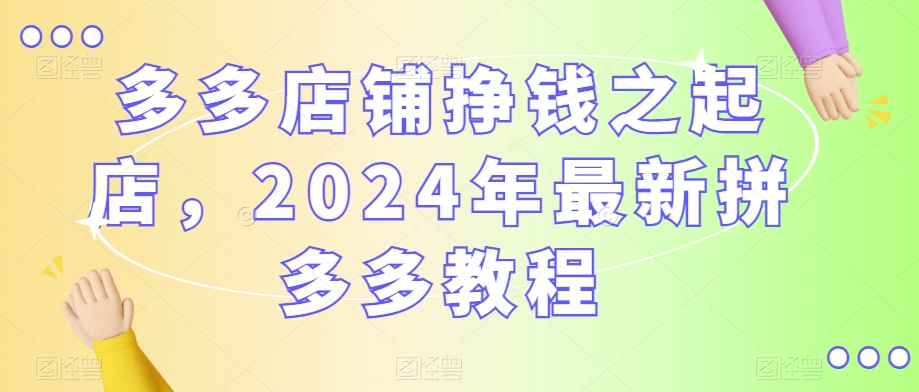 多多店铺挣钱之起店，2024年最新拼多多教程-178分享