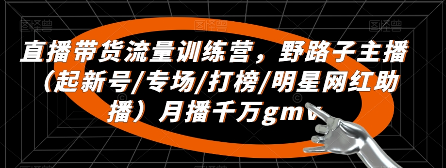 直播带货流量训练营，​野路子主播（起新号/专场/打榜/明星网红助播）月播千万gmv-178分享