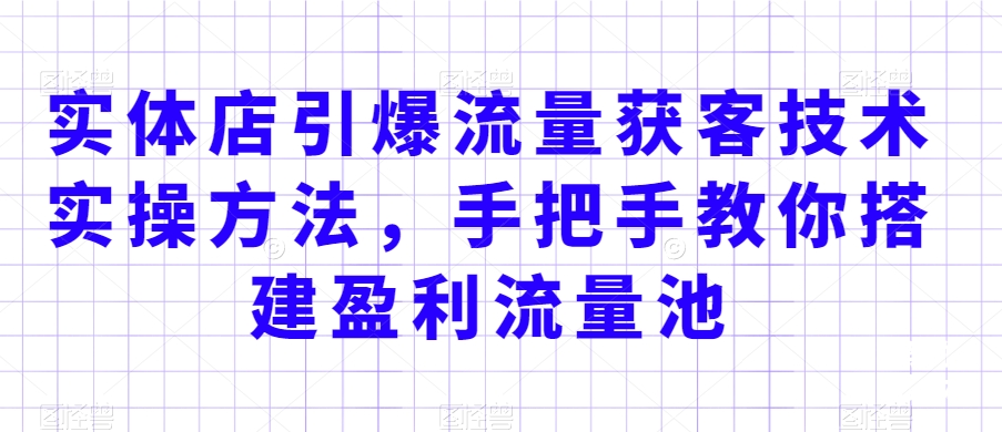 实体店引爆流量获客技术实操方法，手把手教你搭建盈利流量池，让你的生意客户裂变渠道裂变-178分享