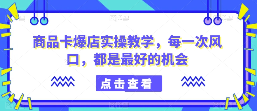 商品卡爆店实操教学，每一次风口，都是最好的机会-178分享