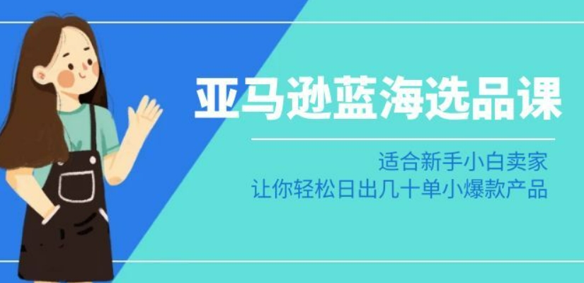 亚马逊-蓝海选品课：适合新手小白卖家，让你轻松日出几十单小爆款产品-178分享