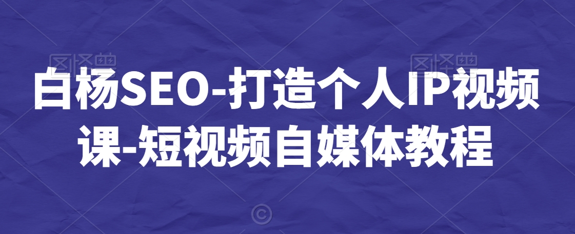 白杨SEO-打造个人IP视频课-短视频自媒体教程-178分享