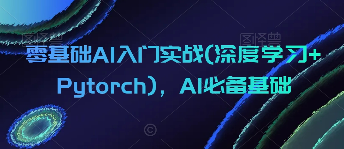 零基础AI入门实战(深度学习+Pytorch)，AI必备基础-178分享