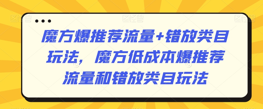 魔方爆推荐流量+错放类目玩法，魔方低成本爆推荐流量和错放类目玩法-178分享