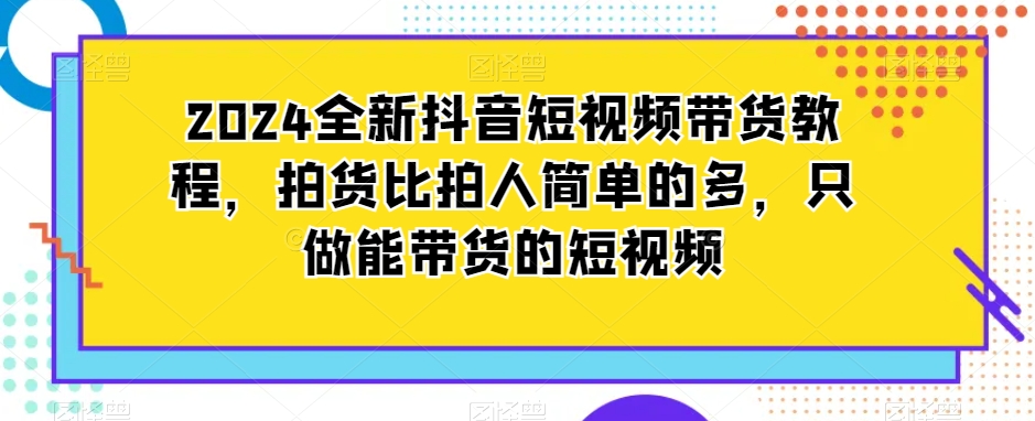 2024全新抖音短视频带货教程，拍货比拍人简单的多，只做能带货的短视频-178分享