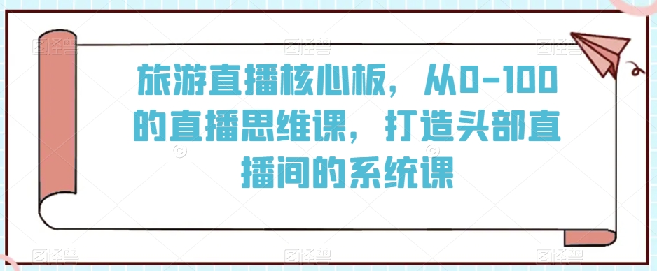 旅游直播核心板，从0-100的直播思维课，打造头部直播间的系统课-178分享