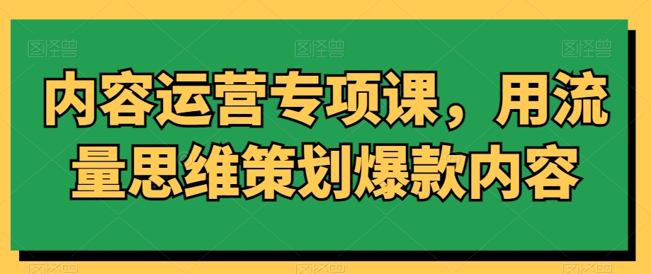 内容运营专项课，用流量思维策划爆款内容-178分享