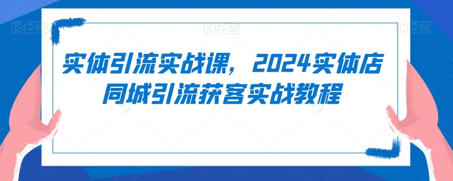 实体引流实战课，2024实体店同城引流获客实战教程-178分享