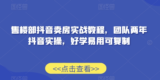 售楼部抖音卖房实战教程，团队两年抖音实操，好学易用可复制-178分享