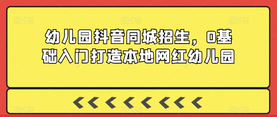 幼儿园抖音同城招生，0基础入门打造本地网红幼儿园-178分享