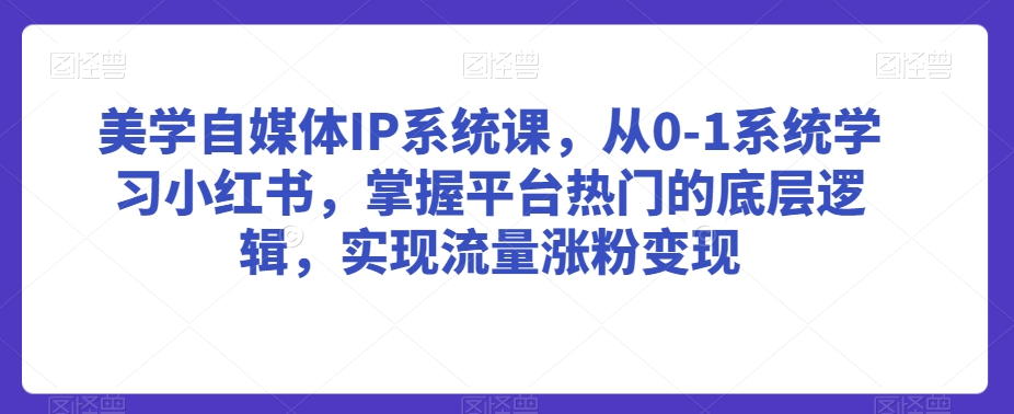 美学自媒体IP系统课，从0-1系统学习小红书，掌握平台热门的底层逻辑，实现流量涨粉变现-178分享