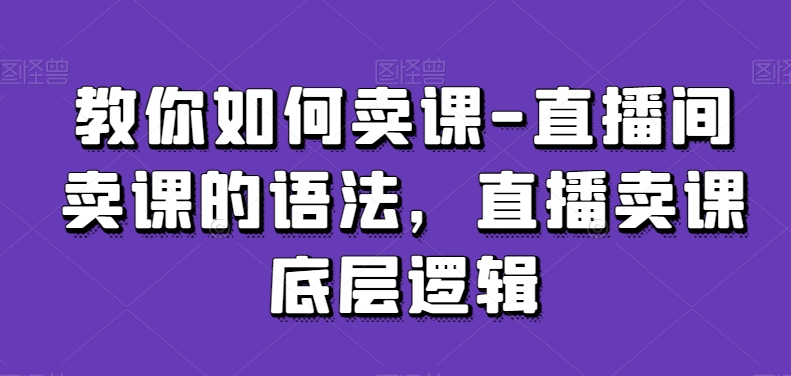 教你如何卖课-直播间卖课的语法，直播卖课底层逻辑-178分享