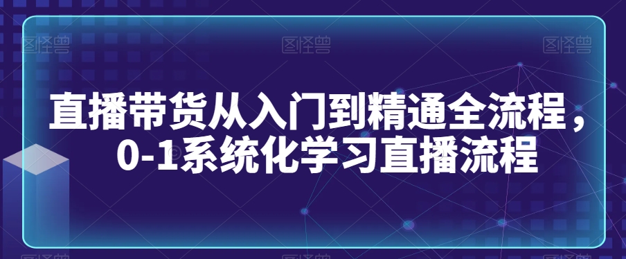 直播带货从入门到精通全流程，0-1系统化学习直播流程-178分享