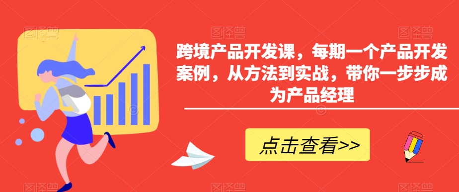 跨境产品开发课，每期一个产品开发案例，从方法到实战，带你一步步成为产品经理-178分享