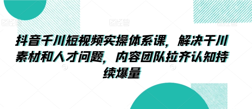 抖音千川短视频实操体系课，解决干川素材和人才问题，内容团队拉齐认知持续爆量-178分享