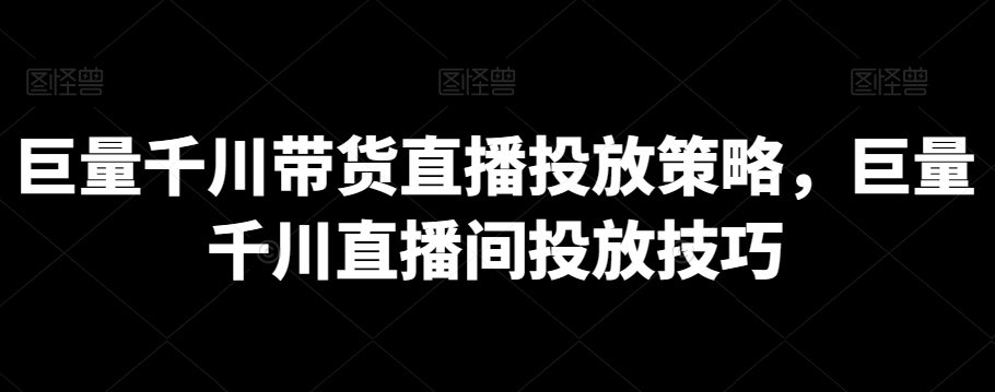 巨量千川带货直播投放策略，巨量千川直播间投放技巧-178分享