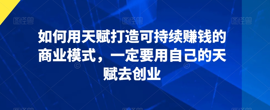 如何用天赋打造可持续赚钱的商业模式，一定要用自己的天赋去创业-178分享