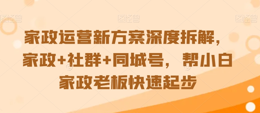 家政运营新方案深度拆解，家政+社群+同城号，帮小白家政老板快速起步-178分享