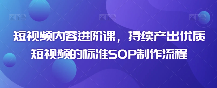 短视频内容进阶课，持续产出优质短视频的标准SOP制作流程-178分享