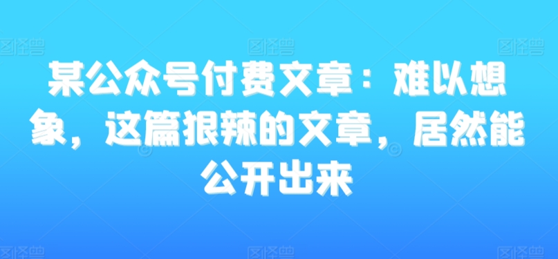 某公众号付费文章：难以想象，这篇狠辣的文章，居然能公开出来-178分享