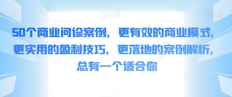 50个商业问诊案例，更有效的商业模式，更实用的盈利技巧，更落地的案例解析，总有一个适合你-178分享