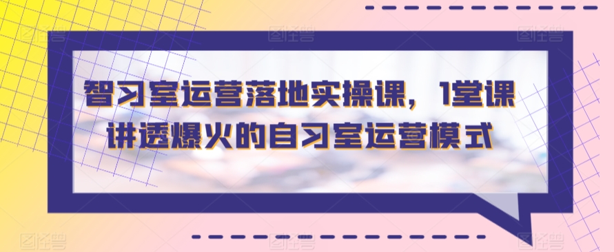 智习室运营落地实操课，1堂课讲透爆火的自习室运营模式-178分享