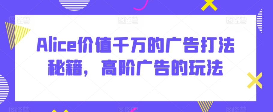 Alice价值千万的广告打法秘籍，高阶广告的玩法-178分享