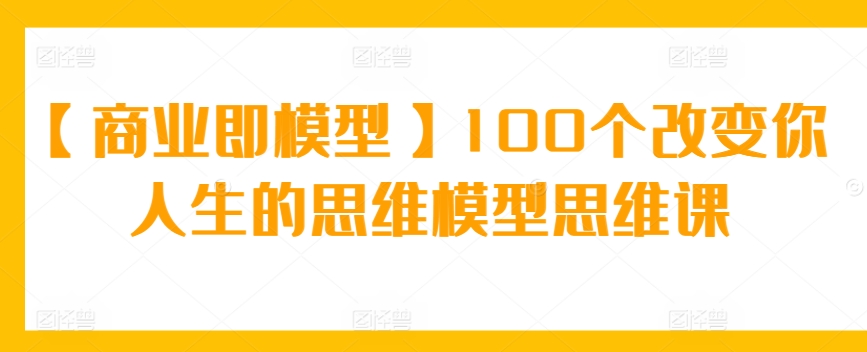 【商业即模型】100个改变你人生的思维模型思维课-178分享