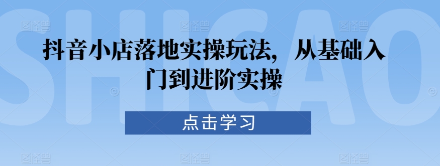 抖音小店落地实操玩法，从基础入门到进阶实操-178分享