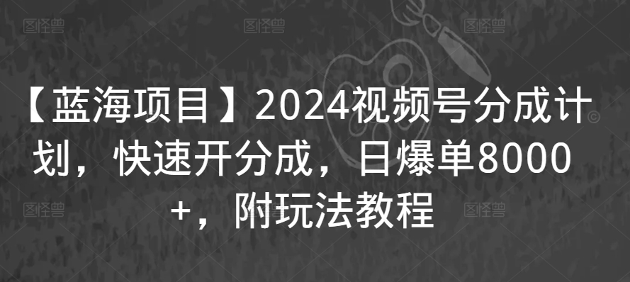 【蓝海项目】2024视频号分成计划，快速开分成，日爆单8000+，附玩法教程-178分享