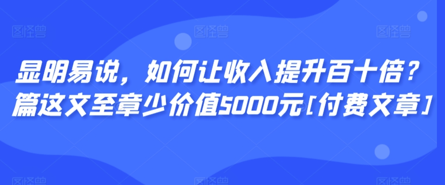 显明易说，如何让收入提升百十倍？‮篇这‬文‮至章‬少价值5000元[付费文章]-178分享