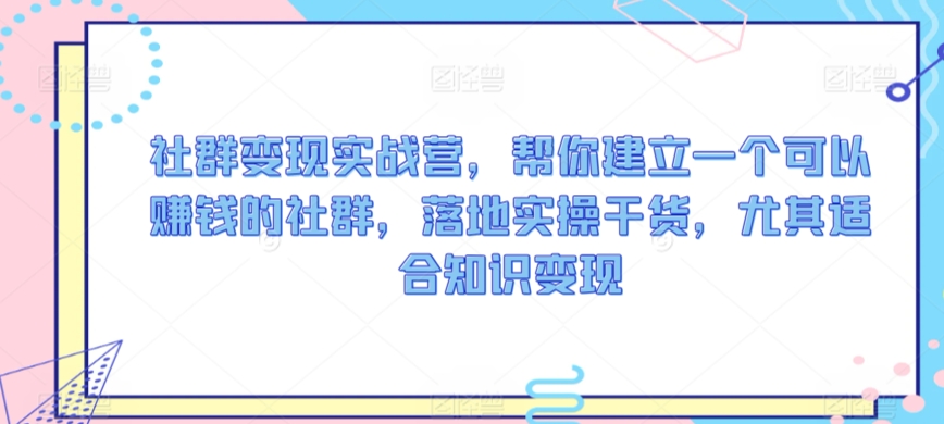 社群变现实战营，帮你建立一个可以赚钱的社群，落地实操干货，尤其适合知识变现-178分享