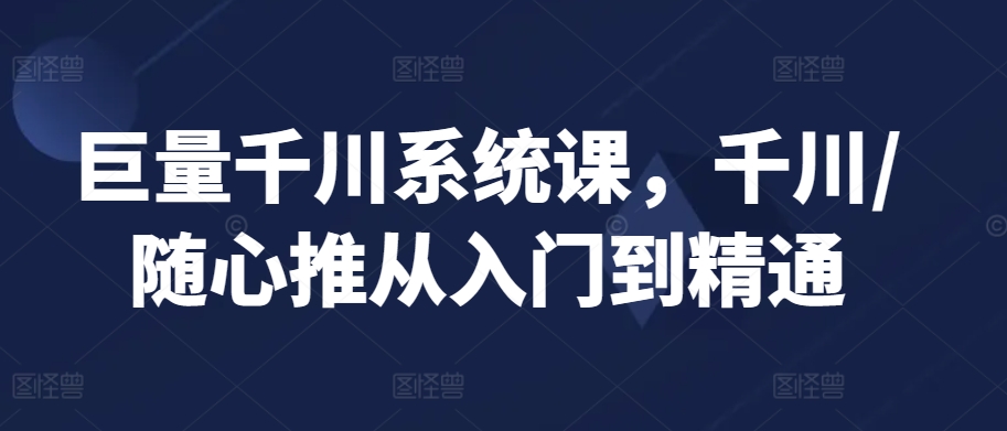 巨量千川系统课，千川/随心推从入门到精通-178分享