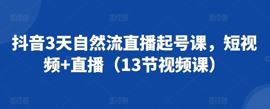 图片[1]-抖音3天自然流直播起号课，短视频+直播（13节视频课）-大飞资源库