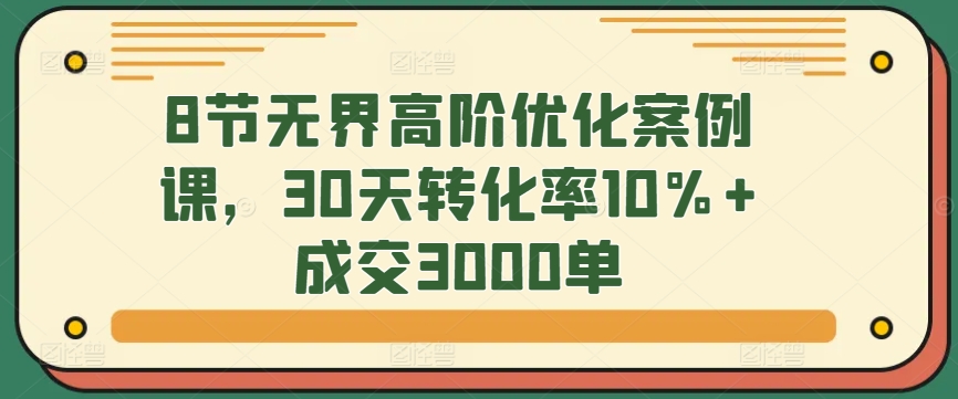 8节无界高阶优化案例课，30天转化率10%+成交3000单-178分享