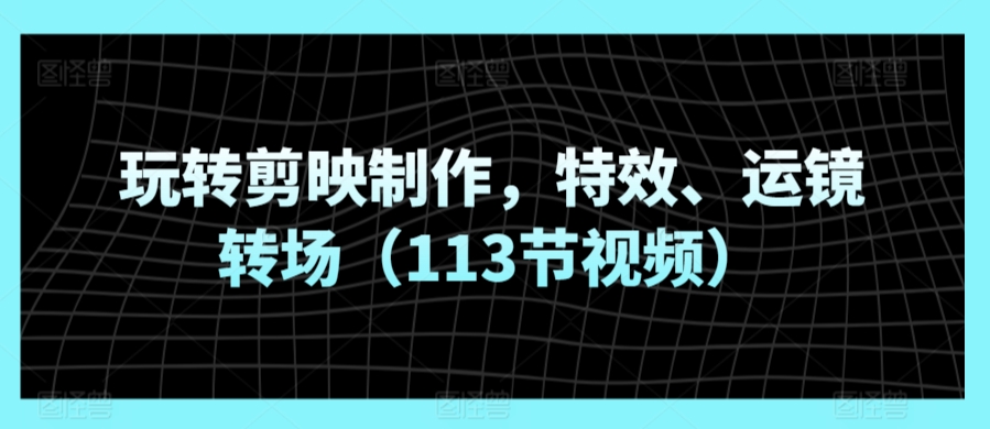 玩转剪映制作，特效、运镜转场（113节视频）-178分享