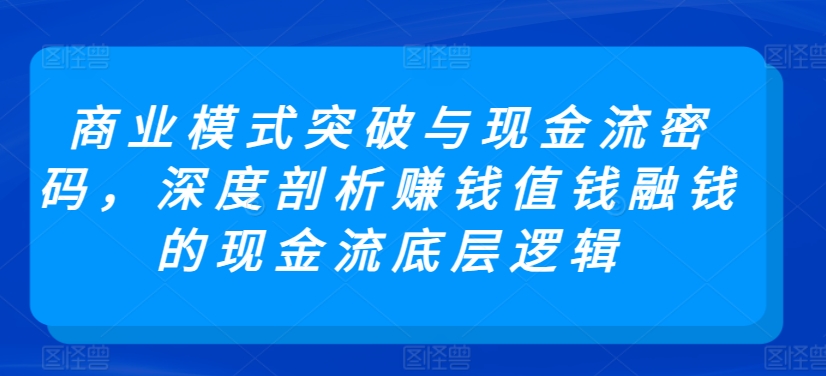 商业模式突破与现金流密码，深度剖析赚钱值钱融钱的现金流底层逻辑-178分享