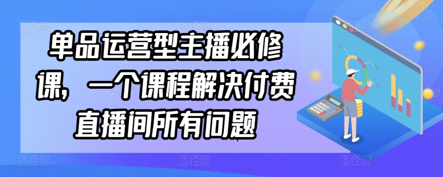 单品运营型主播必修课，一个课程解决付费直播间所有问题-178分享