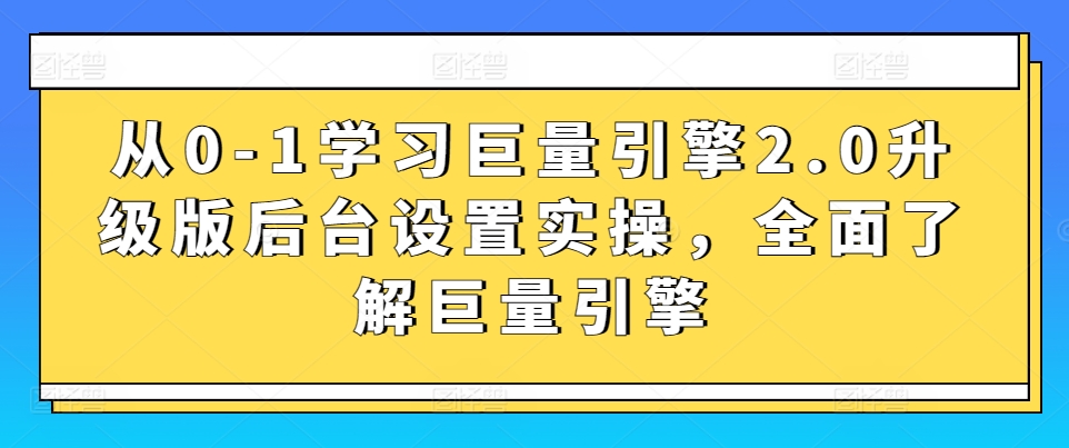 从0-1学习巨量引擎2.0升级版后台设置实操，全面了解巨量引擎-178分享