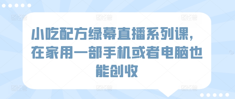 小吃配方绿幕直播系列课，在家用一部手机或者电脑也能创收-178分享