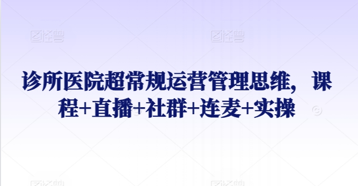 诊所医院超常规运营管理思维，课程+直播+社群+连麦+实操-178分享