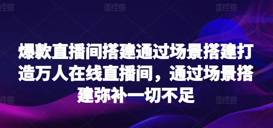 爆款直播间搭建通过场景搭建打造万人在线直播间，通过场景搭建弥补一切不足-178分享