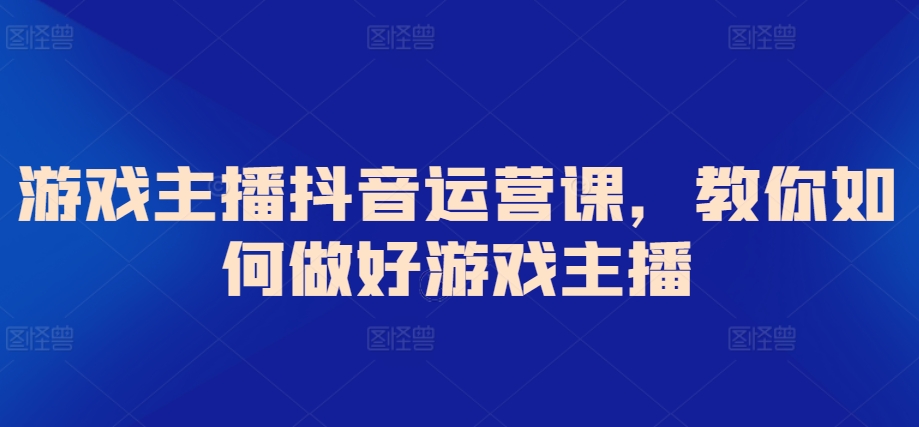 游戏主播抖音运营课，教你如何做好游戏主播-178分享