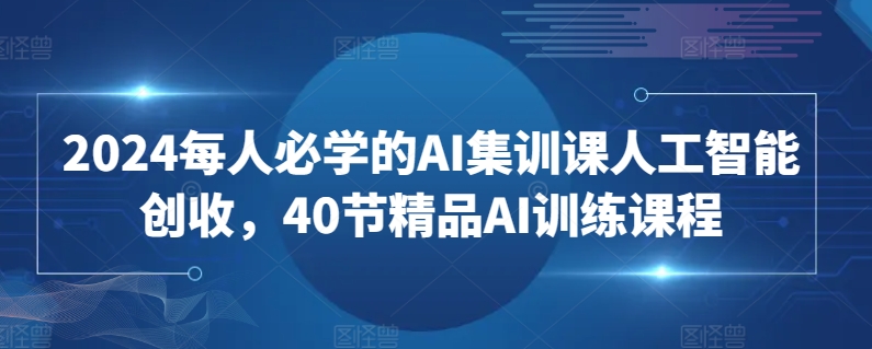 2024每人必学的AI集训课人工智能创收，40节精品AI训练课程-178分享