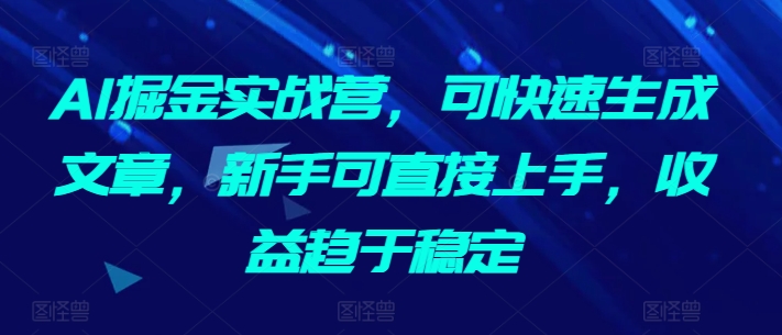 AI掘金实战营，可快速生成文章，新手可直接上手，收益趋于稳定-178分享