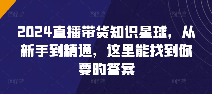 2024直播带货知识星球，从新手到精通，这里能找到你要的答案-178分享