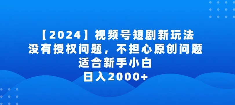 2024视频号短剧玩法，没有授权问题，不担心原创问题，适合新手小白，日入2000+【揭秘】-178分享